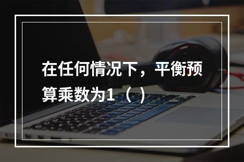 在任何情况下，平衡预算乘数为1（  )