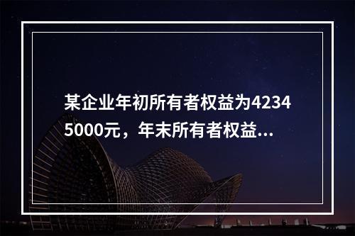 某企业年初所有者权益为42345000元，年末所有者权益为4