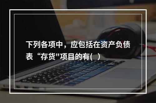 下列各项中，应包括在资产负债表“存货