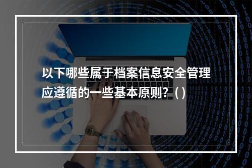 以下哪些属于档案信息安全管理应遵循的一些基本原则？( )