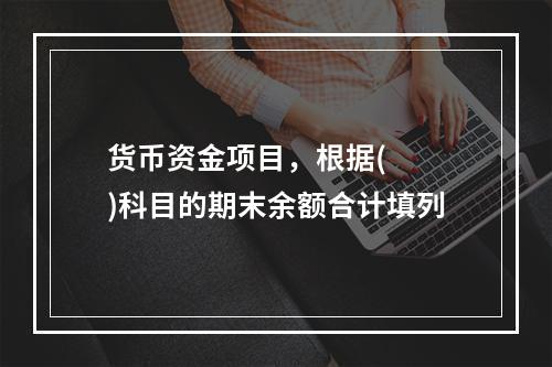 货币资金项目，根据(  )科目的期末余额合计填列