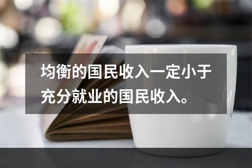 均衡的国民收入一定小于充分就业的国民收入。