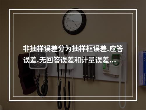 非抽样误差分为抽样框误差.应答误差.无回答误差和计量误差等。