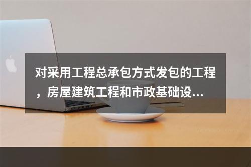 对采用工程总承包方式发包的工程，房屋建筑工程和市政基础设施工