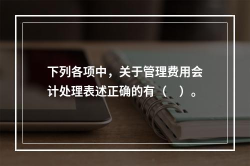 下列各项中，关于管理费用会计处理表述正确的有（　）。