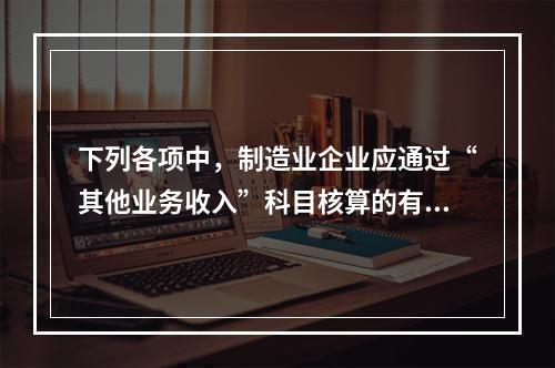 下列各项中，制造业企业应通过“其他业务收入”科目核算的有（　