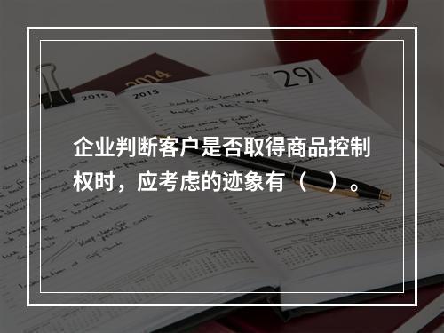 企业判断客户是否取得商品控制权时，应考虑的迹象有（　）。