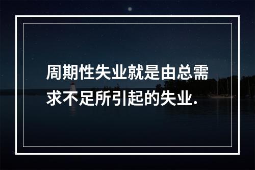 周期性失业就是由总需求不足所引起的失业.