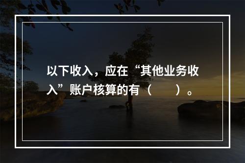 以下收入，应在“其他业务收入”账户核算的有（　　）。