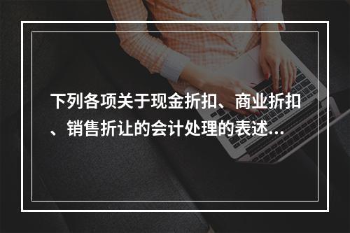 下列各项关于现金折扣、商业折扣、销售折让的会计处理的表述中，