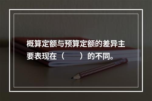 概算定额与预算定额的差异主要表现在（　　）的不同。