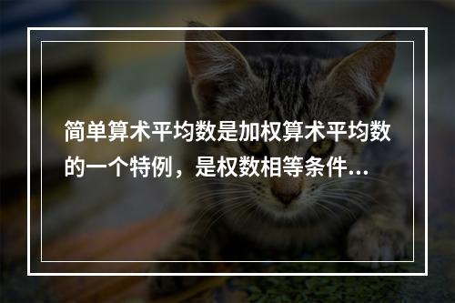 简单算术平均数是加权算术平均数的一个特例，是权数相等条件下的