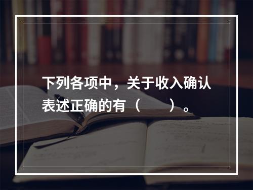 下列各项中，关于收入确认表述正确的有（　　）。