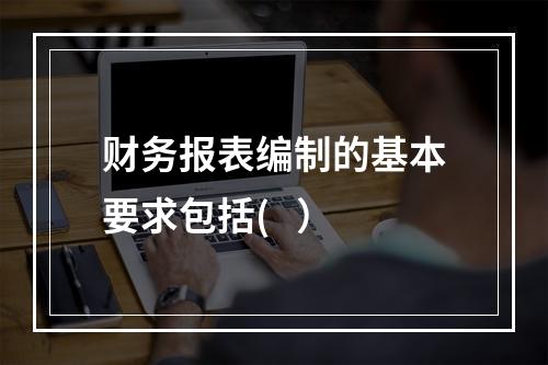 财务报表编制的基本要求包括(   ）