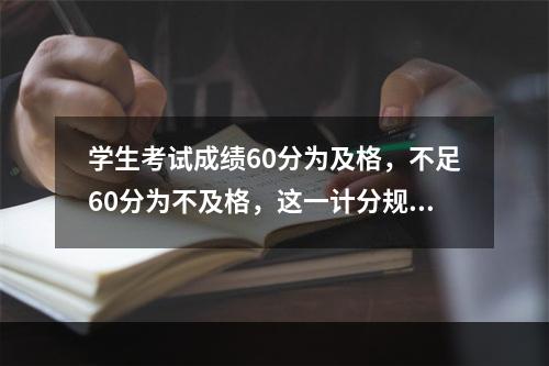 学生考试成绩60分为及格，不足60分为不及格，这一计分规则体