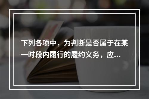 下列各项中，为判断是否属于在某一时段内履行的履约义务，应满足