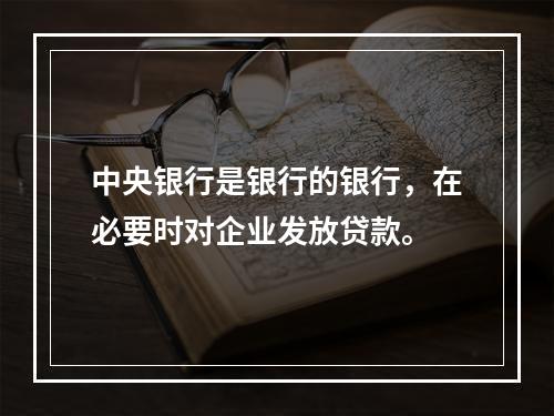 中央银行是银行的银行，在必要时对企业发放贷款。