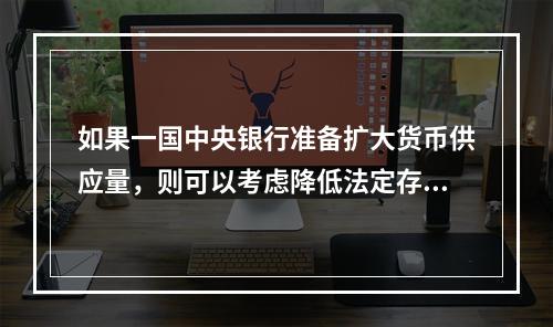 如果一国中央银行准备扩大货币供应量，则可以考虑降低法定存款准