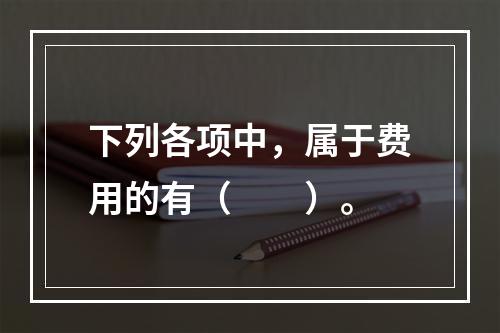 下列各项中，属于费用的有（　　）。