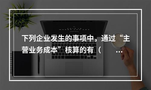 下列企业发生的事项中，通过“主营业务成本”核算的有（　　）。