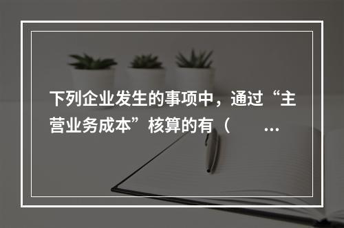 下列企业发生的事项中，通过“主营业务成本”核算的有（　　）。