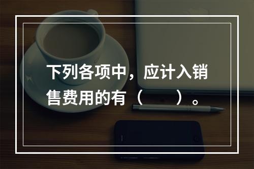 下列各项中，应计入销售费用的有（　　）。