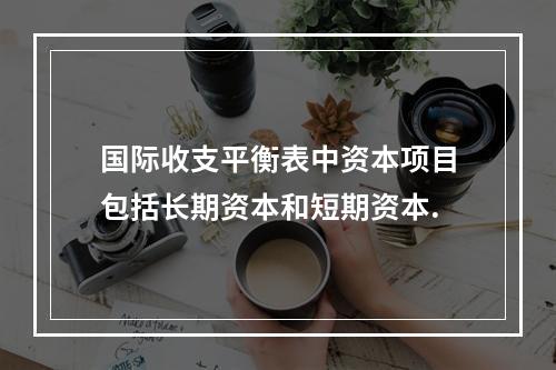 国际收支平衡表中资本项目包括长期资本和短期资本.