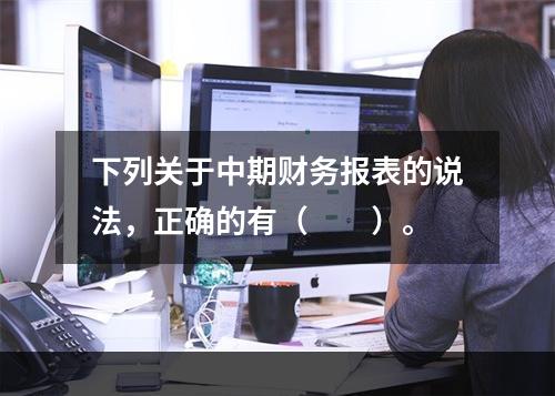 下列关于中期财务报表的说法，正确的有（　　）。