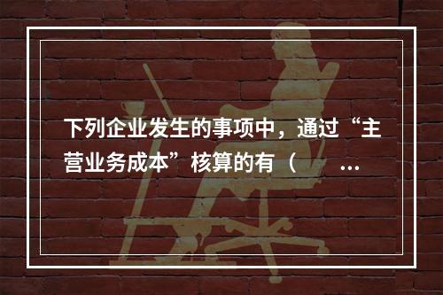 下列企业发生的事项中，通过“主营业务成本”核算的有（　　）。