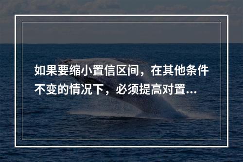 如果要缩小置信区间，在其他条件不变的情况下，必须提高对置信水