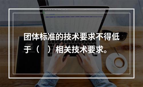 团体标准的技术要求不得低于（　）相关技术要求。