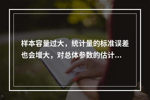 样本容量过大，统计量的标准误差也会增大，对总体参数的估计不准