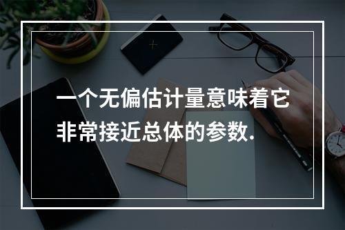 一个无偏估计量意味着它非常接近总体的参数.