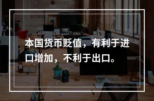 本国货币贬值，有利于进口增加，不利于出口。