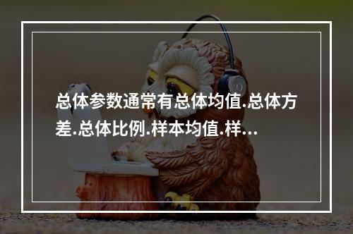 总体参数通常有总体均值.总体方差.总体比例.样本均值.样本方