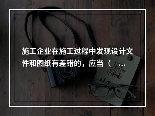 施工企业在施工过程中发现设计文件和图纸有差错的，应当（　）。