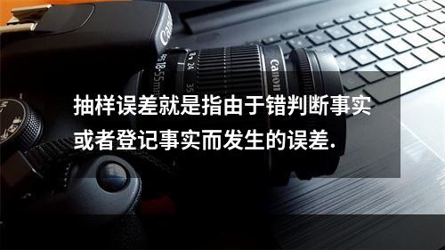 抽样误差就是指由于错判断事实或者登记事实而发生的误差.