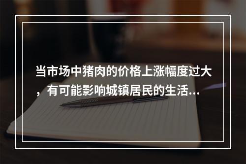 当市场中猪肉的价格上涨幅度过大，有可能影响城镇居民的生活水平