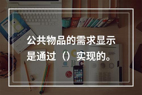 公共物品的需求显示是通过（）实现的。