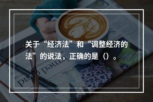 关于“经济法”和“调整经济的法”的说法，正确的是（）。