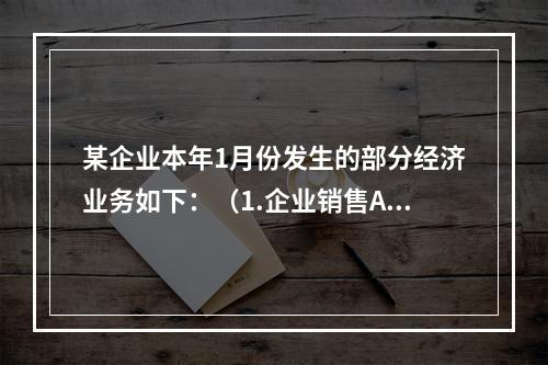 某企业本年1月份发生的部分经济业务如下：（1.企业销售A.产