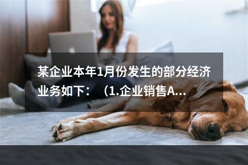 某企业本年1月份发生的部分经济业务如下：（1.企业销售A.产