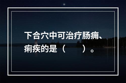 下合穴中可治疗肠痈、痢疾的是（　　）。