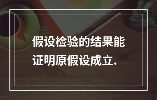 假设检验的结果能证明原假设成立.