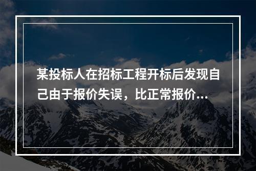 某投标人在招标工程开标后发现自己由于报价失误，比正常报价少报