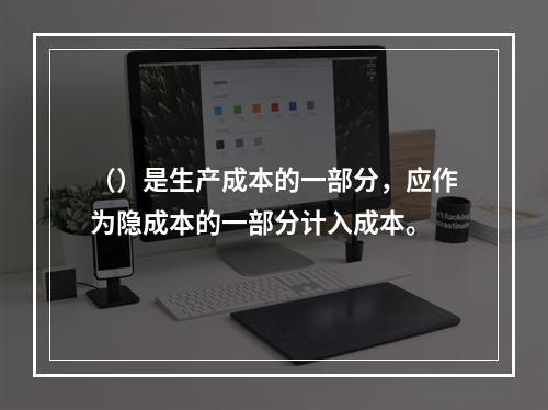 （）是生产成本的一部分，应作为隐成本的一部分计入成本。