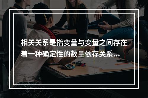 相关关系是指变量与变量之间存在着一种确定性的数量依存关系。(