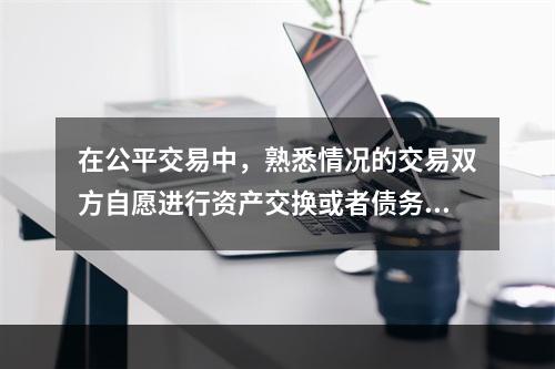 在公平交易中，熟悉情况的交易双方自愿进行资产交换或者债务清偿