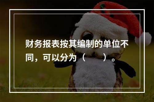 财务报表按其编制的单位不同，可以分为（　　）。