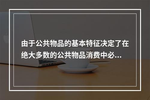 由于公共物品的基本特征决定了在绝大多数的公共物品消费中必然经